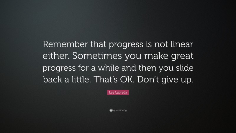 Lee Labrada Quote: “Remember that progress is not linear either. Sometimes you make great progress for a while and then you slide back a little. That’s OK. Don’t give up.”