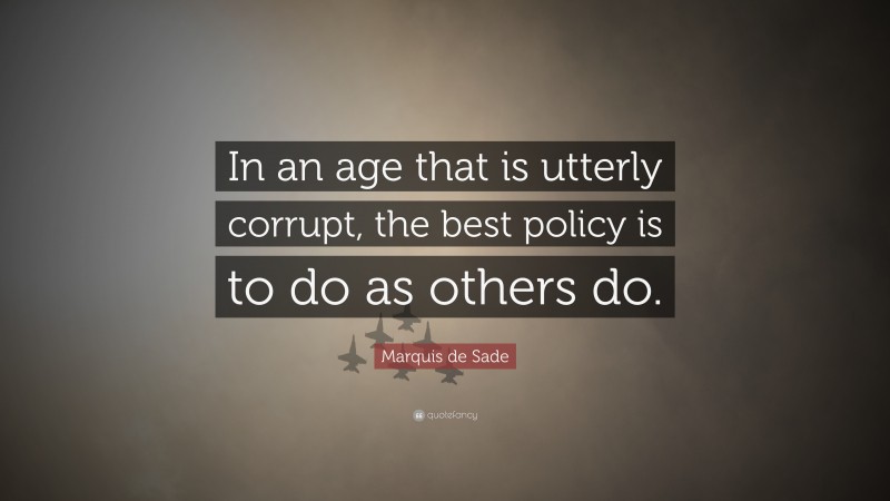 Marquis de Sade Quote: “In an age that is utterly corrupt, the best policy is to do as others do.”
