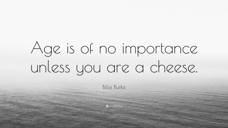 Billie Burke Quote: “Age is of no importance unless you are a cheese.”