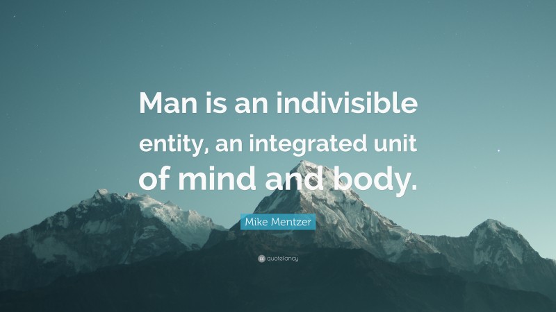 Mike Mentzer Quote: “Man is an indivisible entity, an integrated unit of mind and body.”