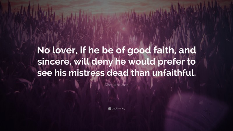 Marquis de Sade Quote: “No lover, if he be of good faith, and sincere, will deny he would prefer to see his mistress dead than unfaithful.”