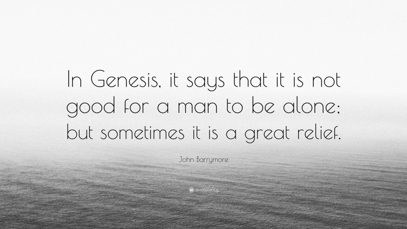 John Barrymore Quote: “In Genesis, it says that it is not good for a man to be alone; but sometimes it is a great relief.”