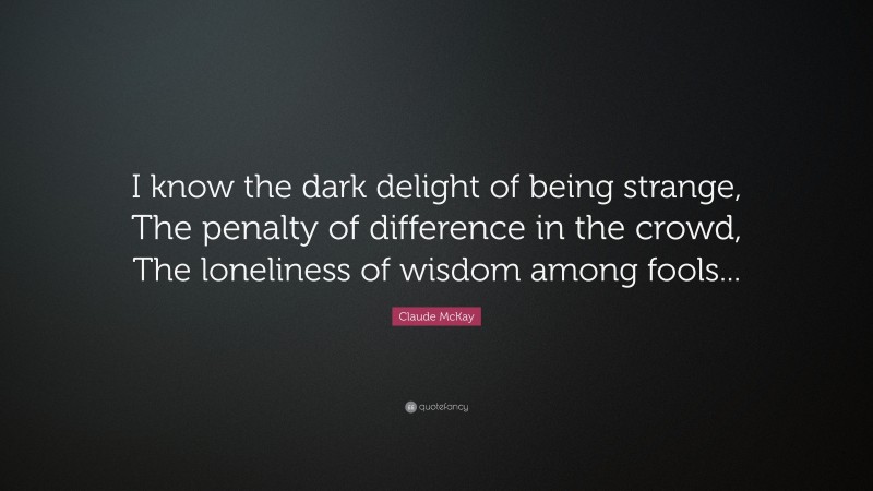 Claude McKay Quote: “I know the dark delight of being strange, The penalty of difference in the crowd, The loneliness of wisdom among fools...”