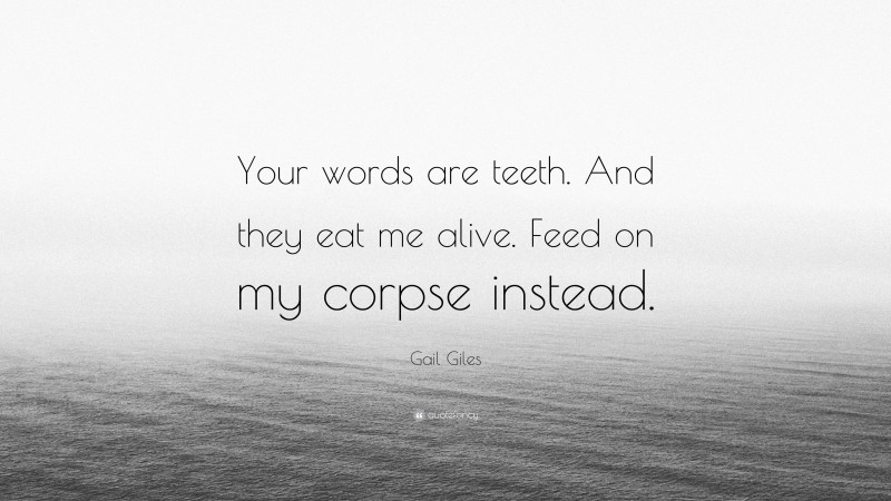 Gail Giles Quote: “Your words are teeth. And they eat me alive. Feed on my corpse instead.”