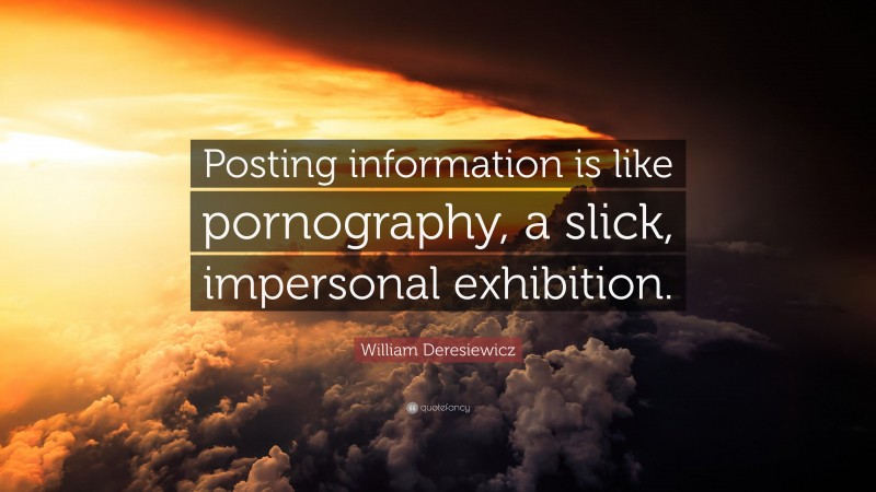 William Deresiewicz Quote: “Posting information is like pornography, a slick, impersonal exhibition.”