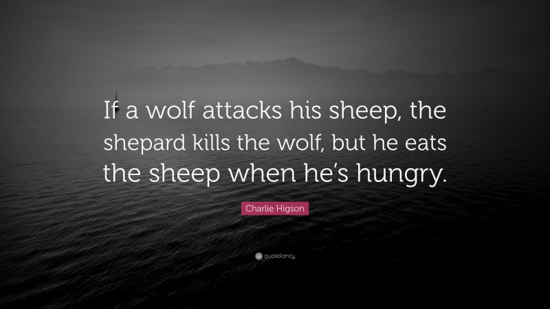 Charlie Higson Quote: “If a wolf attacks his sheep, the shepard kills the wolf, but he eats the sheep when he’s hungry.”