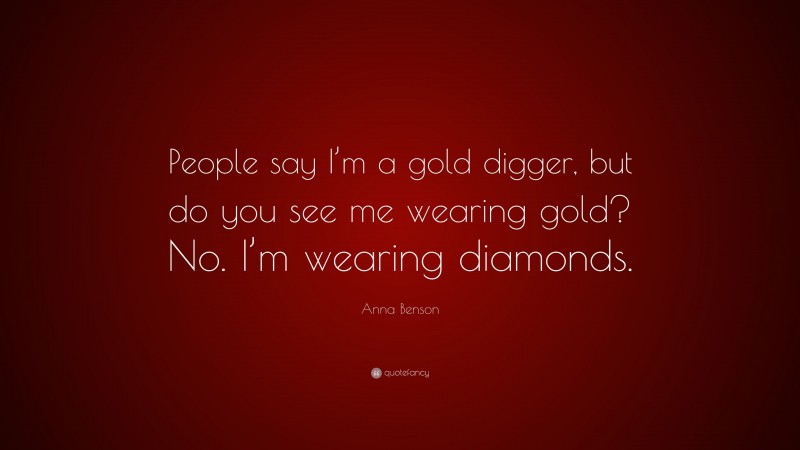 Anna Benson Quote: “People say I’m a gold digger, but do you see me wearing gold? No. I’m wearing diamonds.”
