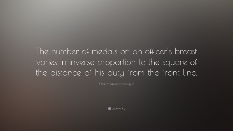 Charles Edward Montague Quote: “The number of medals on an officer’s breast varies in inverse proportion to the square of the distance of his duty from the front line.”