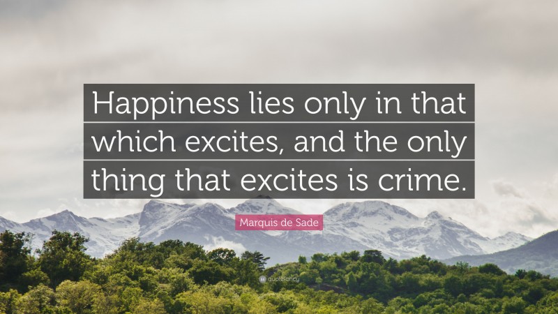 Marquis de Sade Quote: “Happiness lies only in that which excites, and the only thing that excites is crime.”