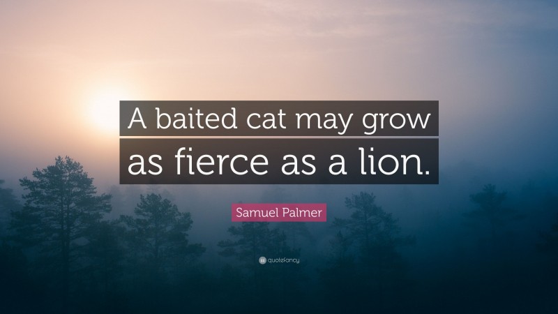 Samuel Palmer Quote: “A baited cat may grow as fierce as a lion.”