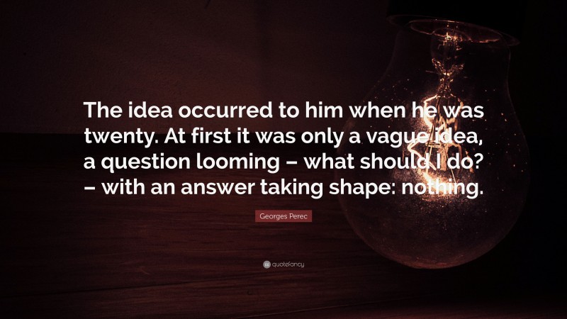 Georges Perec Quote: “The idea occurred to him when he was twenty. At first it was only a vague idea, a question looming – what should I do? – with an answer taking shape: nothing.”
