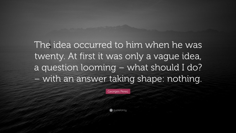 Georges Perec Quote: “The idea occurred to him when he was twenty. At first it was only a vague idea, a question looming – what should I do? – with an answer taking shape: nothing.”
