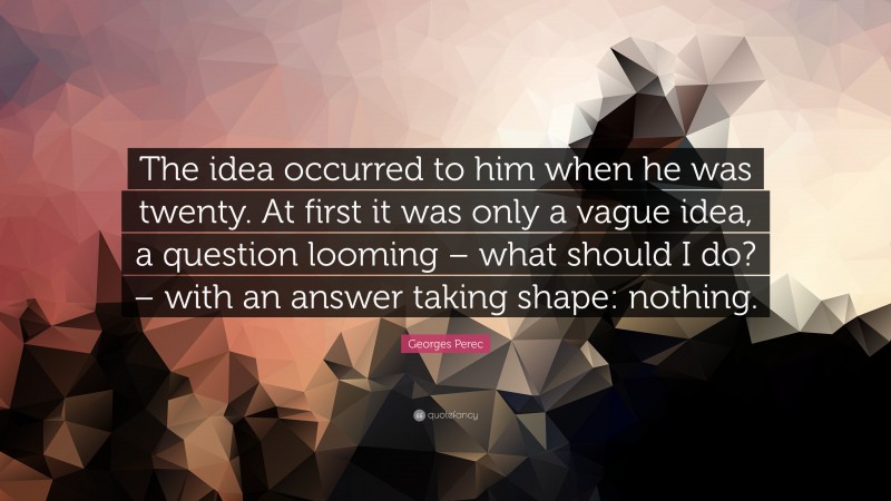 Georges Perec Quote: “The idea occurred to him when he was twenty. At first it was only a vague idea, a question looming – what should I do? – with an answer taking shape: nothing.”