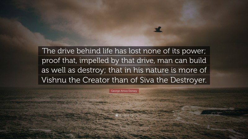 George Amos Dorsey Quote: “The drive behind life has lost none of its power; proof that, impelled by that drive, man can build as well as destroy; that in his nature is more of Vishnu the Creator than of Siva the Destroyer.”