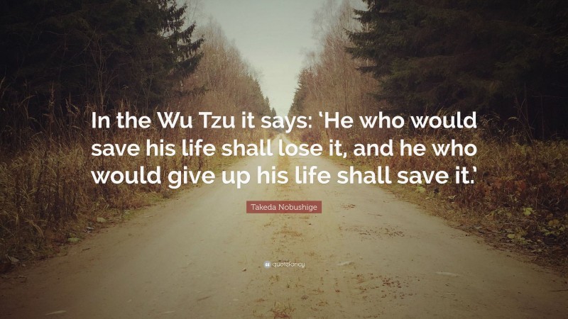 Takeda Nobushige Quote: “In the Wu Tzu it says: ‘He who would save his life shall lose it, and he who would give up his life shall save it.’”
