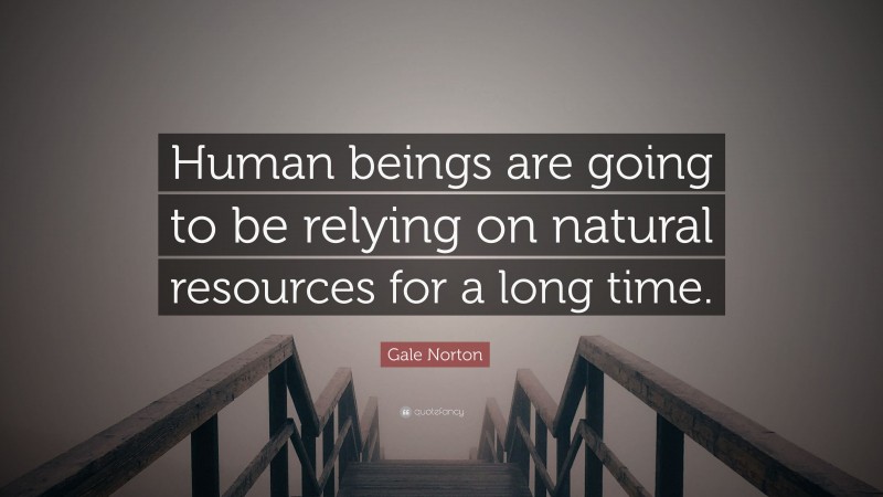 Gale Norton Quote: “Human beings are going to be relying on natural resources for a long time.”