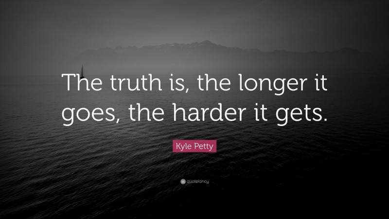 Kyle Petty Quote: “The truth is, the longer it goes, the harder it gets.”