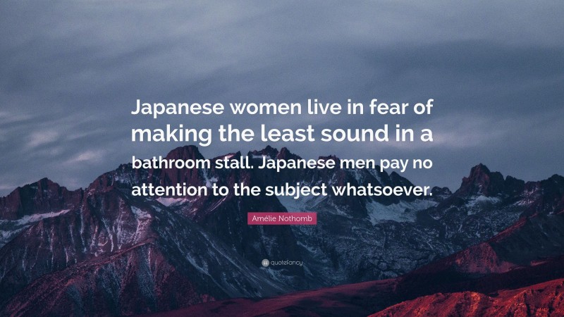 Amélie Nothomb Quote: “Japanese women live in fear of making the least sound in a bathroom stall. Japanese men pay no attention to the subject whatsoever.”