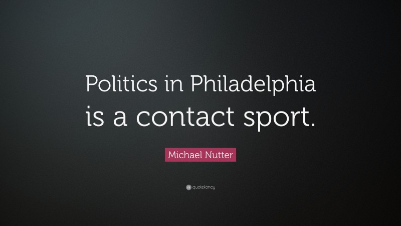 Michael Nutter Quote: “Politics in Philadelphia is a contact sport.”