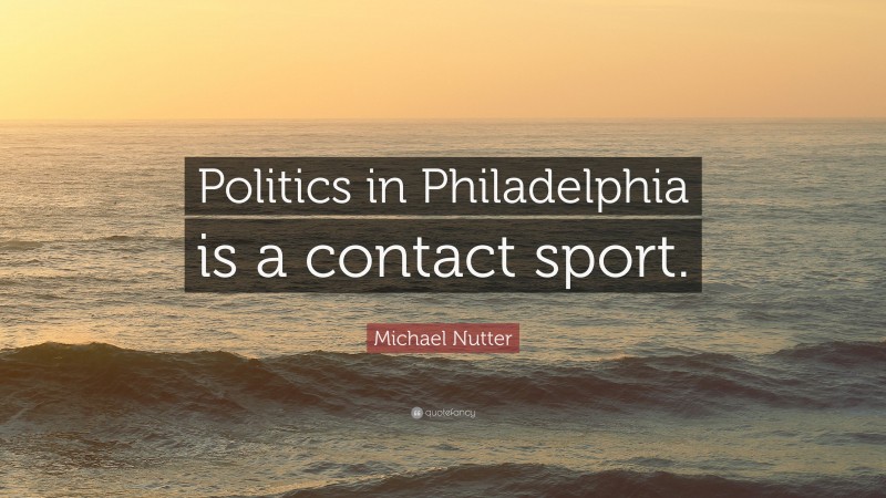 Michael Nutter Quote: “Politics in Philadelphia is a contact sport.”