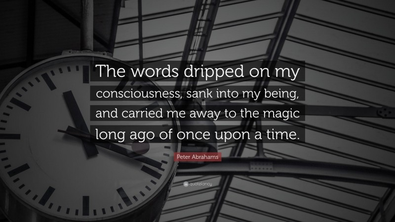 Peter Abrahams Quote: “The words dripped on my consciousness, sank into my being, and carried me away to the magic long ago of once upon a time.”