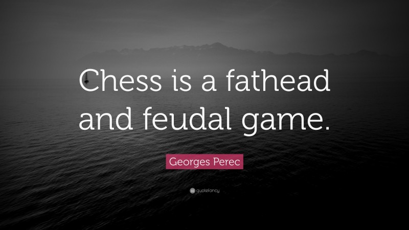 Georges Perec Quote: “Chess is a fathead and feudal game.”