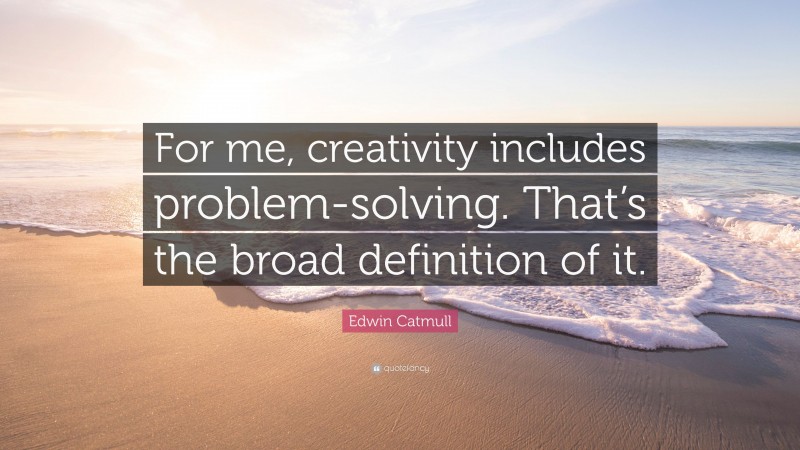 Edwin Catmull Quote: “For me, creativity includes problem-solving. That’s the broad definition of it.”