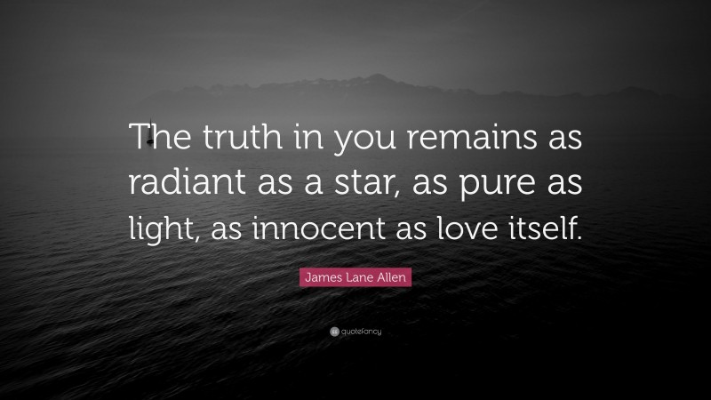 James Lane Allen Quote: “The truth in you remains as radiant as a star, as pure as light, as innocent as love itself.”