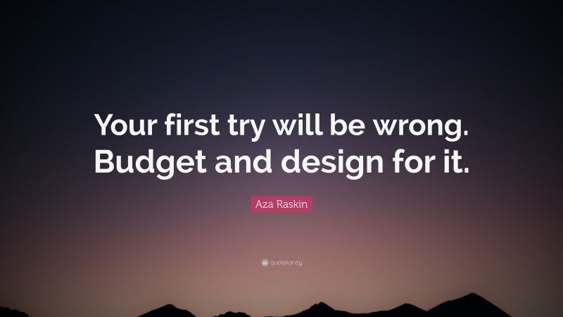 Aza Raskin Quote: “Your first try will be wrong. Budget and design for it.”