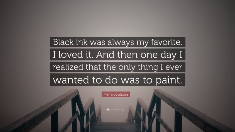 Pierre Soulages Quote: “Black ink was always my favorite. I loved it. And then one day I realized that the only thing I ever wanted to do was to paint.”