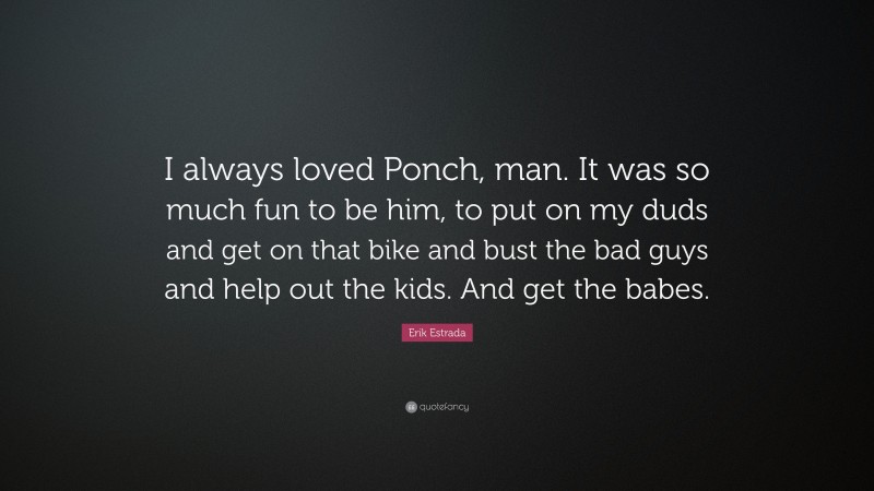 Erik Estrada Quote: “I always loved Ponch, man. It was so much fun to be him, to put on my duds and get on that bike and bust the bad guys and help out the kids. And get the babes.”