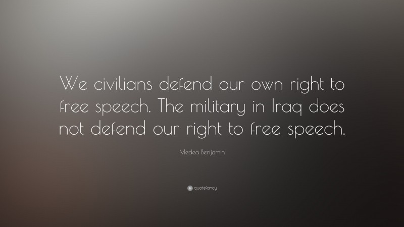 Medea Benjamin Quote: “We civilians defend our own right to free speech. The military in Iraq does not defend our right to free speech.”