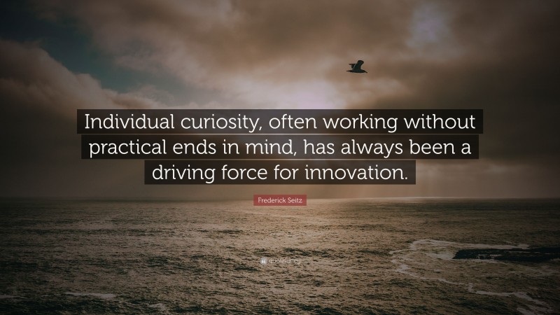 Frederick Seitz Quote: “Individual curiosity, often working without practical ends in mind, has always been a driving force for innovation.”