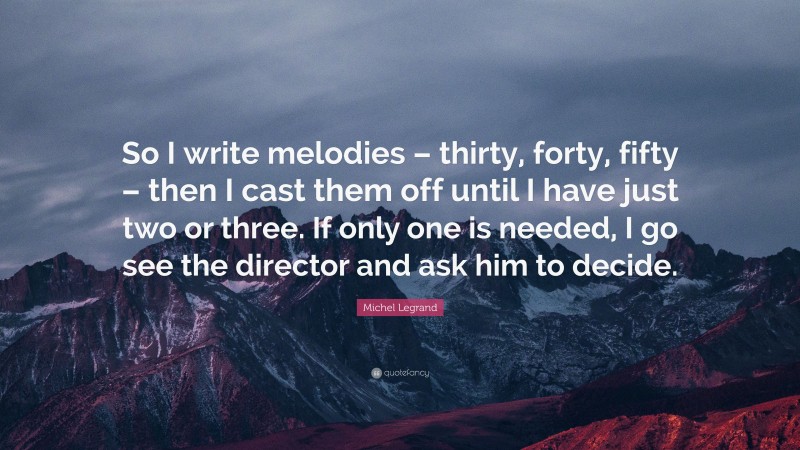 Michel Legrand Quote: “So I write melodies – thirty, forty, fifty – then I cast them off until I have just two or three. If only one is needed, I go see the director and ask him to decide.”