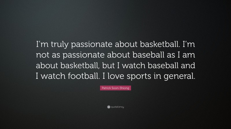Patrick Soon-Shiong Quote: “I’m truly passionate about basketball. I’m not as passionate about baseball as I am about basketball, but I watch baseball and I watch football. I love sports in general.”