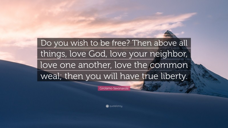 Girolamo Savonarola Quote: “Do you wish to be free? Then above all things, love God, love your neighbor, love one another, love the common weal; then you will have true liberty.”