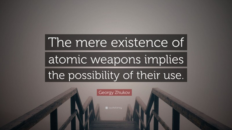 Georgy Zhukov Quote: “The mere existence of atomic weapons implies the possibility of their use.”