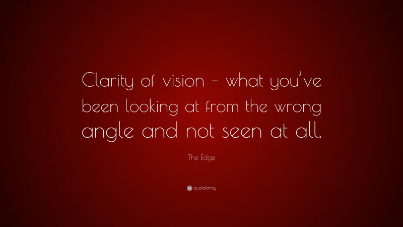 The Edge Quote: “Clarity of vision – what you’ve been looking at from the wrong angle and not seen at all.”