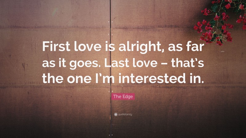 The Edge Quote: “First love is alright, as far as it goes. Last love – that’s the one I’m interested in.”