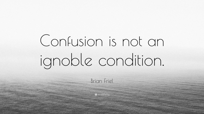 Brian Friel Quote: “Confusion is not an ignoble condition.”