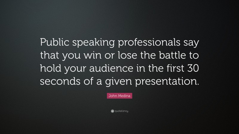 John Medina Quote: “Public speaking professionals say that you win or lose the battle to hold your audience in the first 30 seconds of a given presentation.”