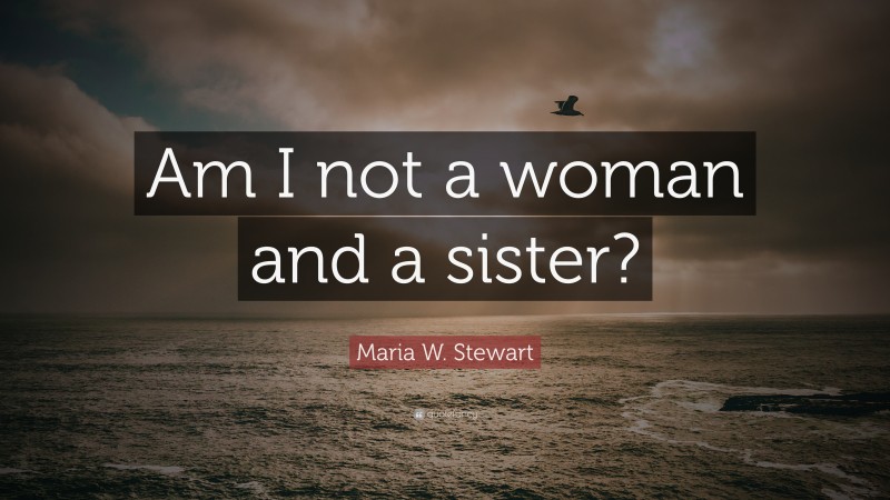 Maria W. Stewart Quote: “Am I not a woman and a sister?”
