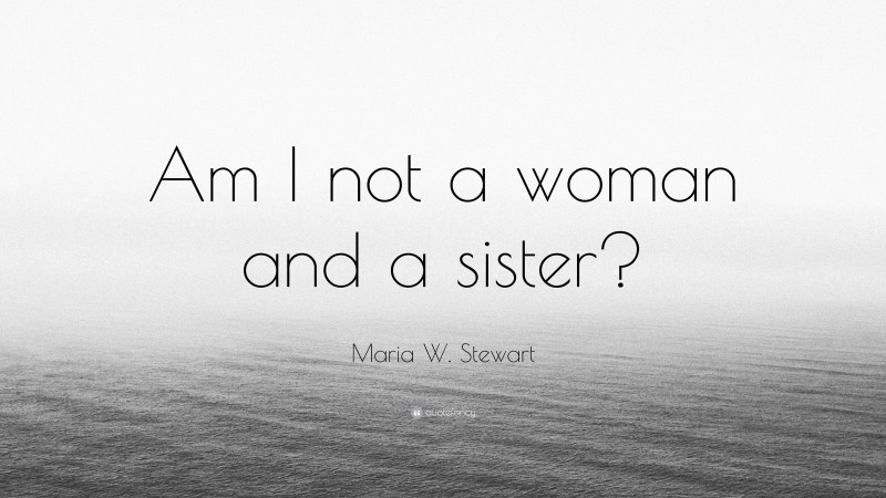 Maria W. Stewart Quote: “Am I not a woman and a sister?”