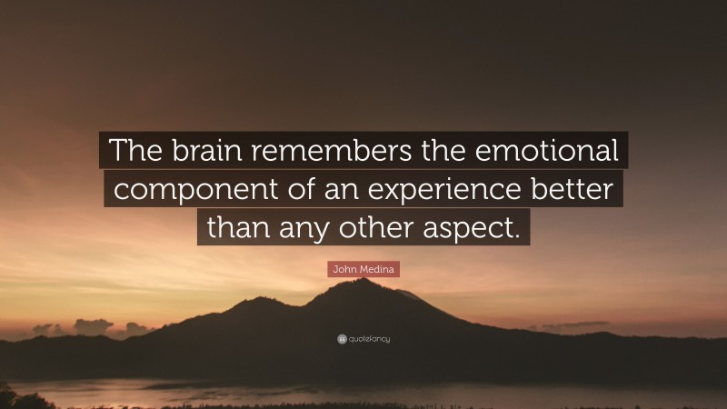 John Medina Quote: “The brain remembers the emotional component of an experience better than any other aspect.”