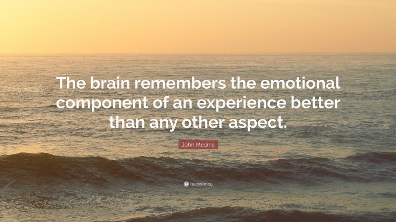 John Medina Quote: “The brain remembers the emotional component of an experience better than any other aspect.”