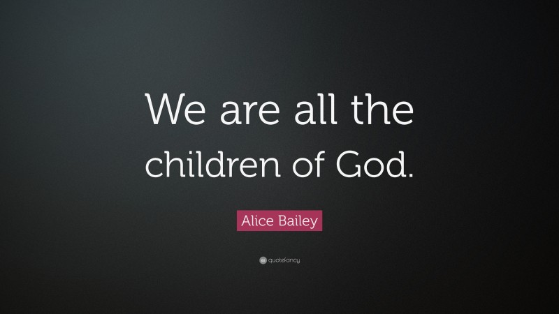Alice Bailey Quote: “We are all the children of God.”