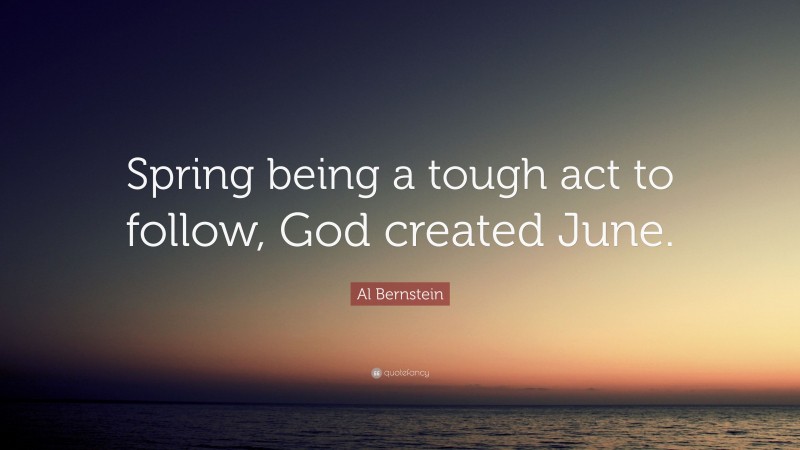 Al Bernstein Quote: “Spring being a tough act to follow, God created June.”