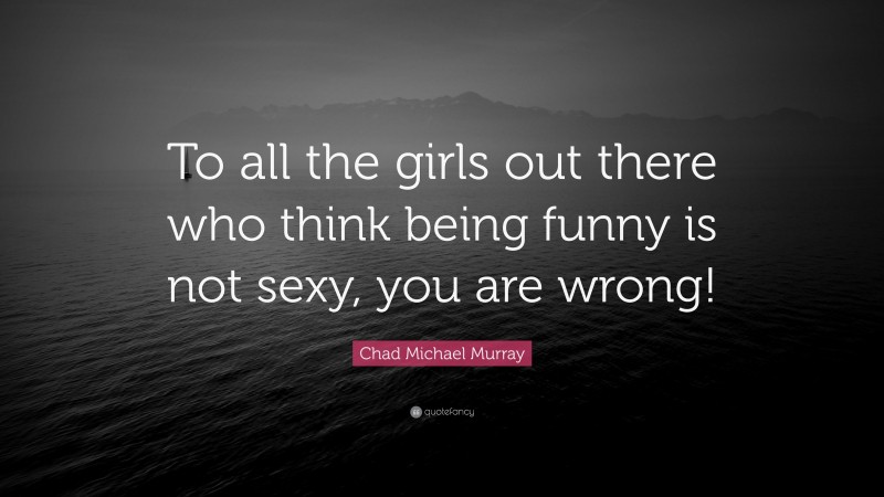 Chad Michael Murray Quote: “To all the girls out there who think being funny is not sexy, you are wrong!”