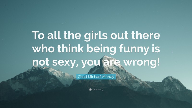 Chad Michael Murray Quote: “To all the girls out there who think being funny is not sexy, you are wrong!”