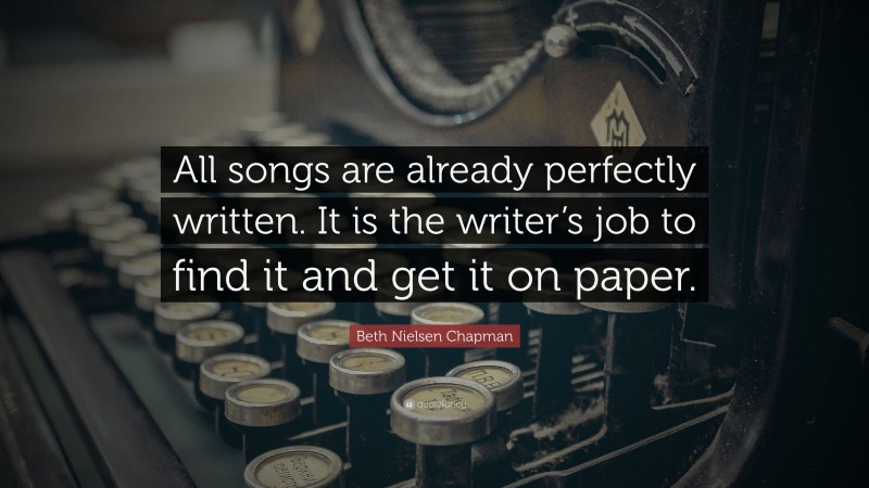Beth Nielsen Chapman Quote: “All songs are already perfectly written. It is the writer’s job to find it and get it on paper.”